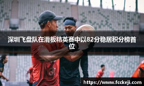 深圳飞盘队在滑板精英赛中以82分稳居积分榜首位